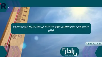 «تحذير هام» أخبار الطقس اليوم 14-7-2025 في مصر سرعة الرياح والأمواج ترتفع